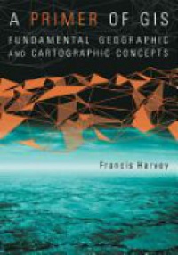Harvey F. - A Primer of GIS: Fundamental Geographic and Cartographic Concepts