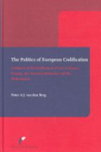 van den Berg P. A. J. - The Politics of European Codification: A History of the Unification of Law in France, Prussia, the Austrian Monarchy and the Net