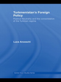 Luca Anceschi - Turkmenistan’s Foreign Policy: Positive Neutrality and the consolidation of the Turkmen Regime