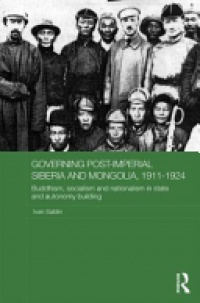 Ivan Sablin - Governing Post-Imperial Siberia and Mongolia, 1911-1924: Buddhism, Socialism and Nationalism in State and Autonomy Building