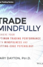 Trade Mindfully: Achieve Your Optimum Trading Performance with Mindfulness and Cutting Edge Psychology