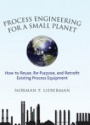 Process Engineering for a Small Planet: How to Reuse, Re–Purpose, and Retrofit Existing Process Equipment