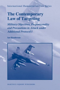 Ian Henderson - The Contemporary Law of Targeting: Military Objectives, Proportionality and Precautions in Attack under Additional Protocol I