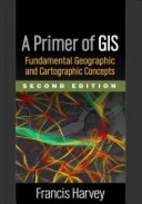 Francis Harvey - A Primer of GIS, Second Edition: Fundamental Geographic and Cartographic Concepts