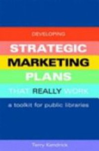Terry Kendrick - Developing Strategic Marketing Plans that Really Work: A Toolkit for Public Libraries
