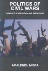 Amalendu Misra - Politics of Civil Wars: Conflict, Intervention & Resolution