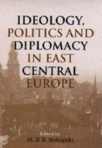 Biskupski M. - Ideology Politcs and Diplomacy in East Central Europe