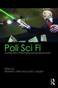 Michael A. Allen,Justin S. Vaughn - Poli Sci Fi: An Introduction to Political Science through Science Fiction