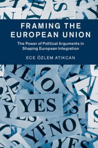 Atikcan - Framing the European Union: The Power of Political Arguments in Shaping European Integration