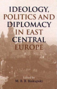 M. B. B. Biskupski - Ideology, Politics and Diplomacy in East Central Europe