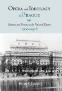 Locke B. - Opera and Ideology in Prague: Polemics and Practice at the National Theater 1900-1938