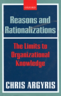 Argyris Ch. - Reasons and Rationalizations: The Limits to Organizational Knowledge