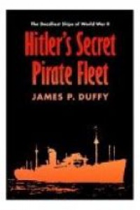 Duffy J.P. - Hitler`s Secret Pirate Fleet: The Deadliest Ships of World War II