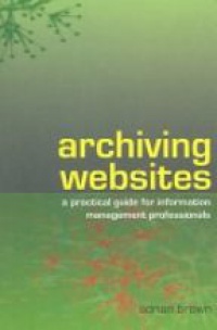 Brown A. - Archiving Websites a Practical Guide for Information
