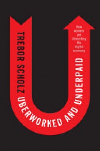 Trebor Scholz - Uberworked and Underpaid: How Workers Are Disrupting the Digital Economy