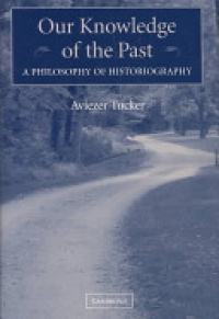Aviezer Tucker - Our Knowledge of the Past: A Philosophy of Historiography