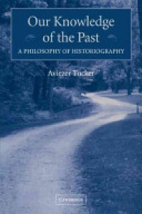 Aviezer Tucker - Our Knowledge of the Past: A Philosophy of Historiography