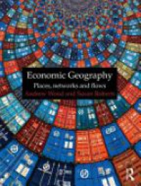 Andrew Wood,Susan Roberts - Economic Geography: Places, Networks and Flows