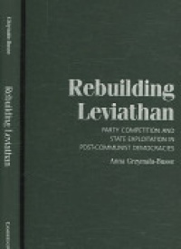 Grzymala-Busse - Rebuilding Leviathan: Party Competition and State Exploitation in Post-Communist Democracies