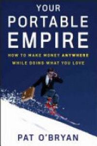 Pat O?Bryan - Your Portable Empire: How to Make Money Anywhere While Doing What You Love