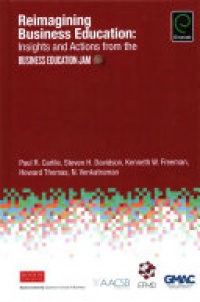 Paul R. Carlile, Steven H. Davidson, Kenneth W. Freeman, Howard Thomas, N. Venkatraman - Reimagining Business Education: Insights and Actions from the Business Education Jam