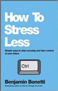 Benjamin Bonetti - How To Stress Less: Simple ways to stop worrying and take control of your future