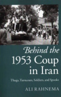 Ali Rahnema - Behind the 1953 Coup in Iran: Thugs, Turncoats, Soldiers, and Spooks