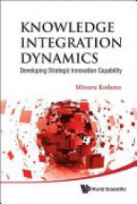 Kodama Mitsuru - Knowledge Integration Dynamics: Developing Strategic Innovation Capability
