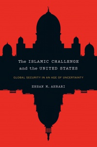 Ehsan M. Ahrari - The Islamic Challenge and the United States: Global Security in an Age of Uncertainty