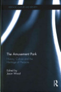 Jason Wood - The Amusement Park: History, Culture and the Heritage of Pleasure