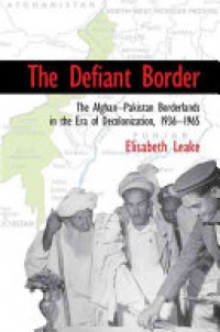 Leake - The Defiant Border: The Afghan-Pakistan Borderlands in the Era of Decolonization, 1936–65