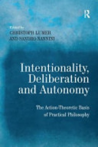 Sandro Nannini - Intentionality, Deliberation and Autonomy: The Action-Theoretic Basis of Practical Philosophy
