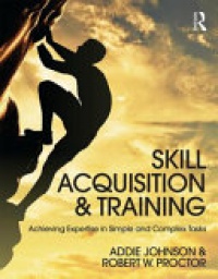 Addie Johnson, Robert W. Proctor - Skill Acquisition and Training: Achieving Expertise in Simple and Complex Tasks