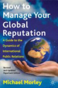 Morley M. - How to Manage Your Global Reputation: A Guide to the Dynamics of International Public Relations  