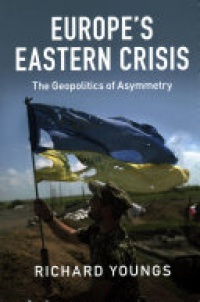 Richard Youngs - Europe's Eastern Crisis: The Geopolitics of Asymmetry