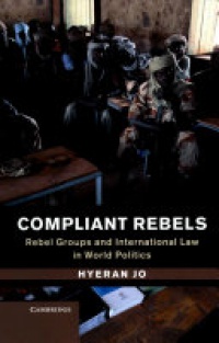 Hyeran Jo - Compliant Rebels: Rebel Groups and International Law in World Politics