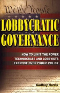 Godfrey Harris - Lobbycratic Governance: How to Limit the Power Technocrats & Lobbyists Exercise Over Public Policy
