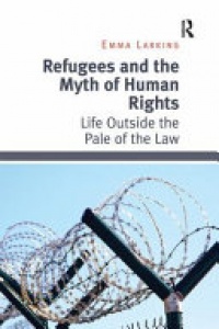 Emma Larking - Refugees and the Myth of Human Rights: Life Outside the Pale of the Law