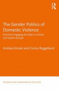 Andrea Krizsán, Conny Roggeband - The Gender Politics of Domestic Violence: Feminists Engaging the State in Central and Eastern Europe