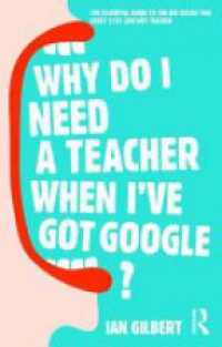Ian Gilbert - Why Do I Need a Teacher When I've got Google?: The Essential Guide to the Big Issues for Every 21st Century Teacher