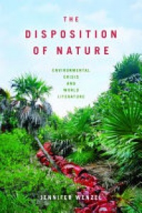 Jennifer Wenzel - The Disposition of Nature: Environmental Crisis and World Literature