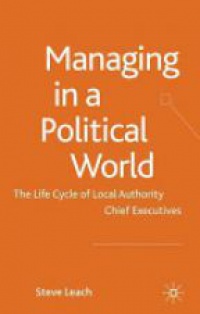 Leach S. - Managing in a Political World: The Life Cycle of Local Authority Chief Executives 
