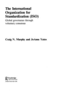 Craig N. Murphy,Joanne Yates - The International Organization for Standardization (ISO): Global Governance through Voluntary Consensus