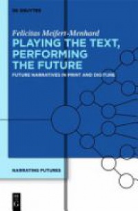 Felicitas Meifert-Menhard - Playing the Text, Performing the Future: Future Narratives in Print and Digiture