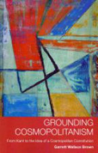Brown G. - Grounding Cosmopolitanism: From Kant to the Idea of a Cosmopolitan Constitution
