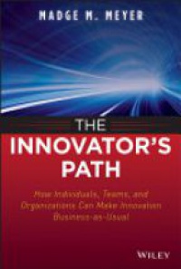 Madge M. Meyer - The Innovator?s Path: How Individuals, Teams, and Organizations Can Make Innovation Business–as–Usual
