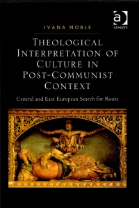 Ivana Noble - Theological Interpretation of Culture in Post-Communist Context: Central and East European Search for Roots