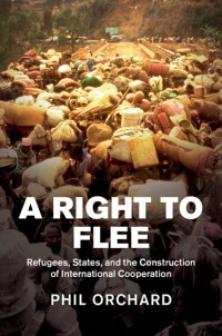 Phil Orchard - A Right to Flee: Refugees, States, and the Construction of International Cooperation