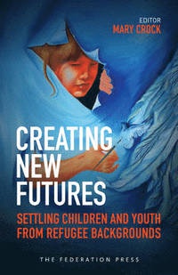 Mary Crock - Creating New Futures: Settling Children and Youth from Refugee Backgrounds