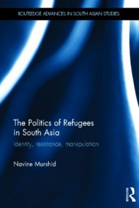 Navine Murshid - The Politics of Refugees in South Asia: Identity, Resistance, Manipulation